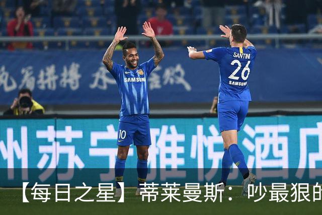 【每日之星】蒂莱曼斯：吵最狠的架进最绝的球 从内讧主角到球队英雄