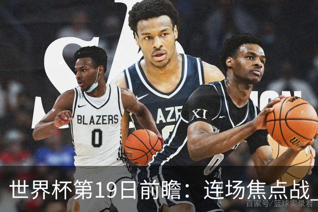 世界杯第19日前瞻：连场焦点战 巴西德国荷兰冲16强