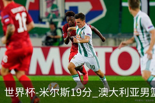 世界杯-米尔斯19分 澳大利亚男篮大胜格鲁吉亚