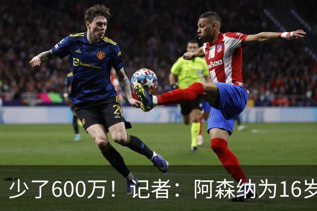 少了600万！记者：阿森纳为16岁蒙加报价650万，曼城总价1250万镑
