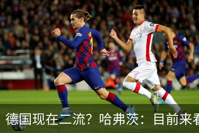 德国现在二流？哈弗茨：目前来看是这样，我们的表现配不上晋级