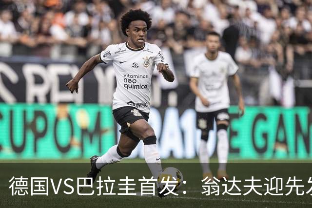 德国VS巴拉圭首发：翁达夫迎先发 哈弗茨配维尔茨萨内