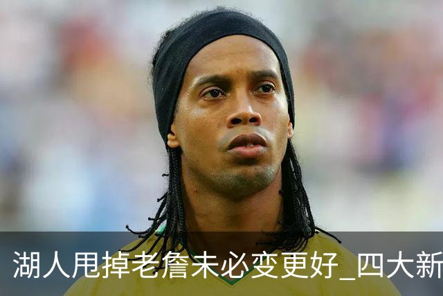 湖人甩掉老詹未必变更好 四大新援各有各的软肋