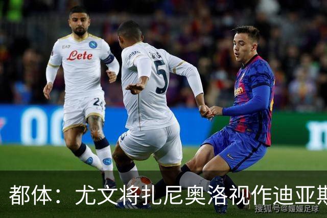 都体：尤文将扎尼奥洛视作迪亚斯B计划，乌迪内斯要1500万欧起步